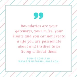 Boundaries are your gateways, your rules, your limits and you cannot create a life you are passionate and thrilled to be living without them..